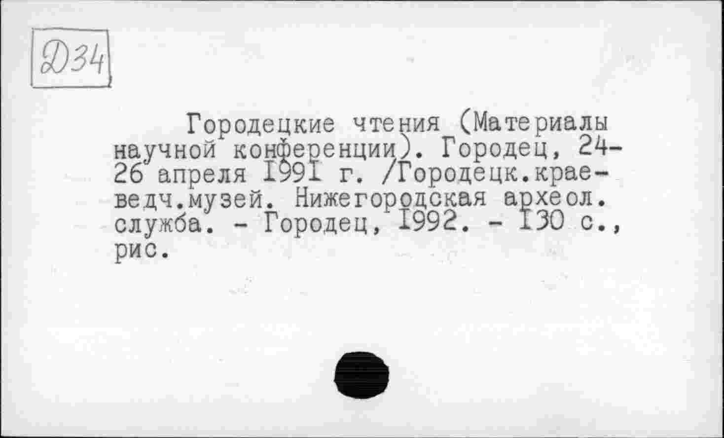 ﻿Городецкие чтения (Материалы научной конференции). Городец, 24-26 апреля 1991 г. /Городецк.крае-ведч.музей. Нижегородская археол. служба. - Городец, 1992. - 130 с., рис.